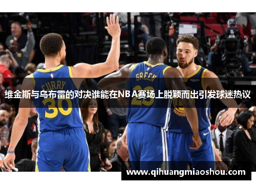 维金斯与乌布雷的对决谁能在NBA赛场上脱颖而出引发球迷热议